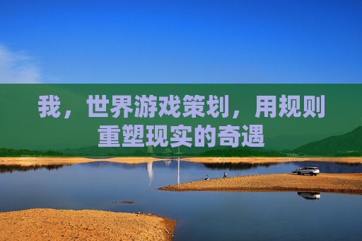 我，世界游戏策划，用规则重塑现实的奇遇