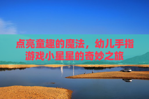 点亮童趣的魔法，幼儿手指游戏小星星的奇妙之旅