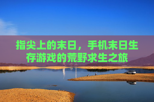指尖上的末日,手机末日生存游戏的荒野求生之旅