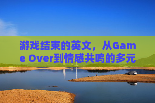 游戏结束的英文，从Game Over到情感共鸣的多元表达