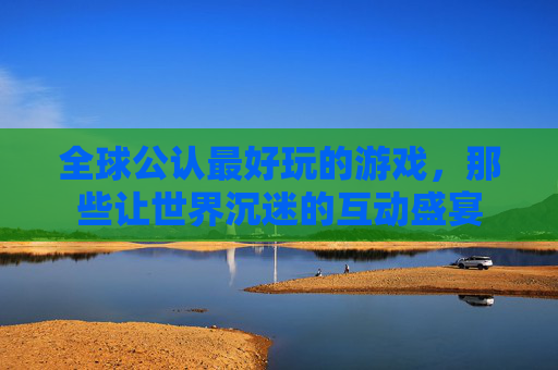 全球公认最好玩的游戏，那些让世界沉迷的互动盛宴