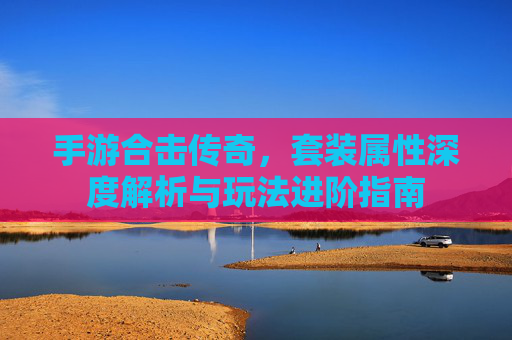 手游合击传奇，套装属性深度解析与玩法进阶指南