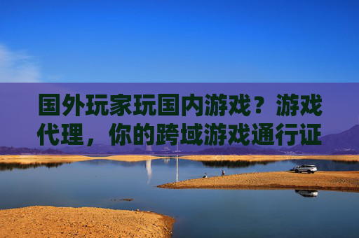 国外玩家玩国内游戏？游戏代理，你的跨域游戏通行证