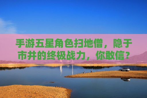 手游五星角色扫地僧,隐于市井的终极战力,你敢信?手游五星角色扫地僧,隐于市井的终极战力,你敢信?