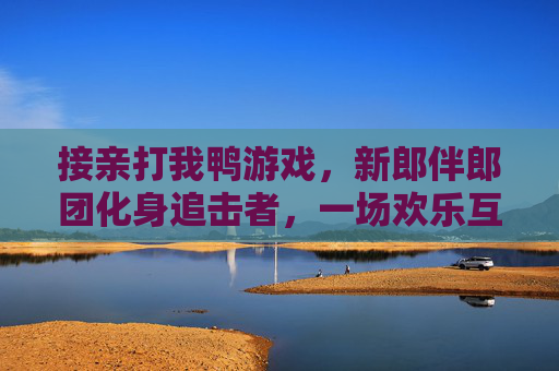 接亲打我鸭游戏，新郎伴郎团化身追击者，一场欢乐互动让婚礼氛围瞬间升温