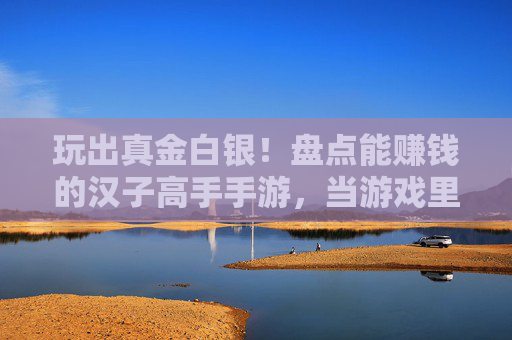玩出真金白银！盘点能赚钱的汉子高手手游，当游戏里的理财达人