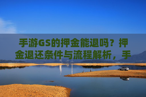手游GS的押金能退吗？押金退还条件与流程解析，手游GS的押金能退吗？押金退还条件与流程解析