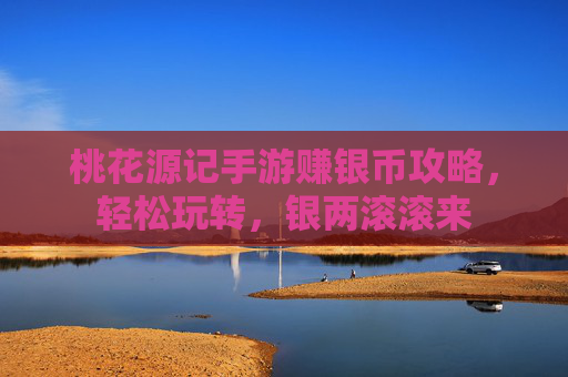 桃花源记手游赚银币攻略,轻松玩转,银两滚滚来