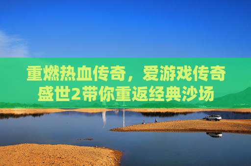 重燃热血传奇,爱游戏传奇盛世2带你重返经典沙场