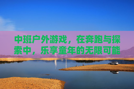 中班户外游戏,在奔跑与探索中,乐享童年的无限可能