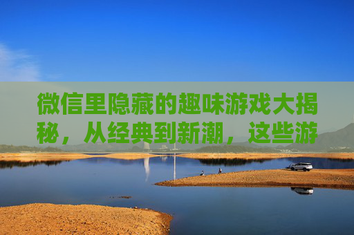 微信里隐藏的趣味游戏大揭秘,从经典到新潮,这些游戏让你停不下来!