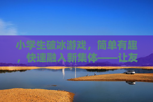小学生破冰游戏,简单有趣,快速融入新集体——让友谊在欢笑中萌芽