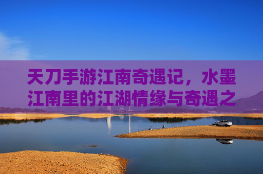 天刀手游江南奇遇记,水墨江南里的江湖情缘与奇遇之旅,天刀手游江南奇遇记,水墨江南里的江湖情缘与奇遇之旅