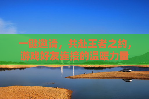 一键邀请，共赴王者之约，游戏好友连接的温暖力量