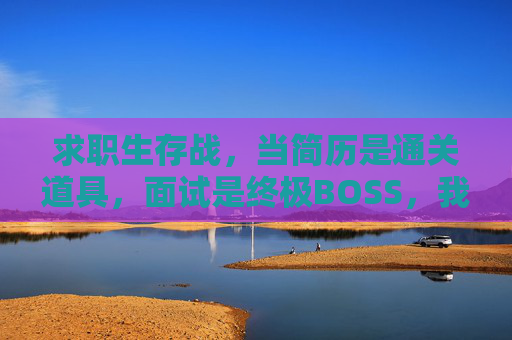 求职生存战,当简历是通关道具,面试是终极BOSS,我们如何升级职场游戏力