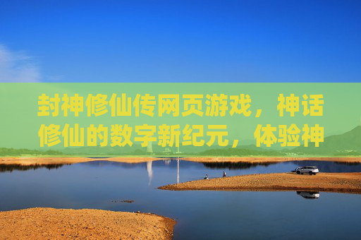 封神修仙传网页游戏，神话修仙的数字新纪元，体验神魔斗法与仙道问道