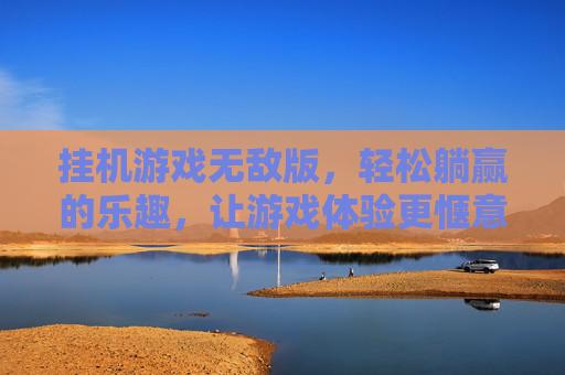挂机游戏无敌版,轻松躺赢的乐趣,让游戏体验更惬意