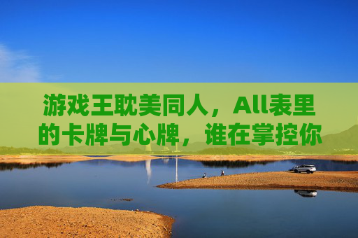 游戏王耽美同人,All表里的卡牌与心牌,谁在掌控你的情感?