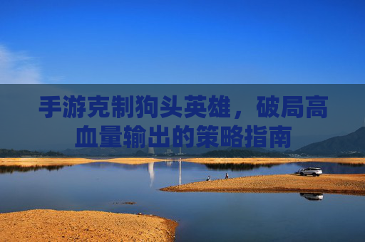 手游克制狗头英雄，破局高血量输出的策略指南