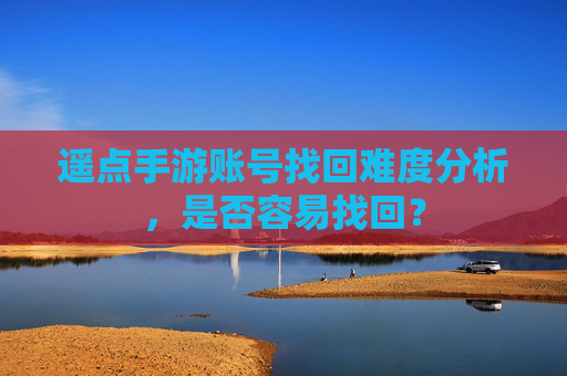 遥点手游账号找回难度分析，是否容易找回？
