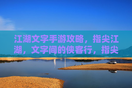 江湖文字手游攻略,指尖江湖,文字间的侠客行,指尖江湖,江湖文字手游攻略,文字间的侠客行