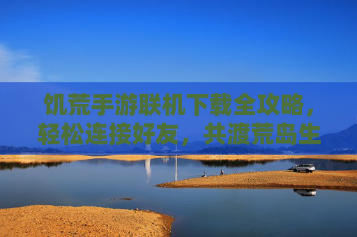 饥荒手游联机下载全攻略,轻松连接好友,共渡荒岛生存危机