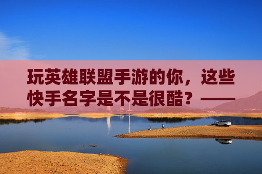玩英雄联盟手游的你，这些快手名字是不是很酷？——打造专属ID，游戏社交两不误，玩英雄联盟手游的你，这些快手名字是不是很酷？——打造专属ID，游戏社交两不误