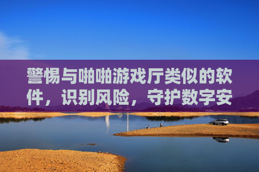 警惕与啪啪游戏厅类似的软件,识别风险,守护数字安全