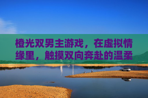 橙光双男主游戏,在虚拟情缘里,触摸双向奔赴的温柔,橙光双男主游戏,在虚拟情缘里触摸双向奔赴的温柔