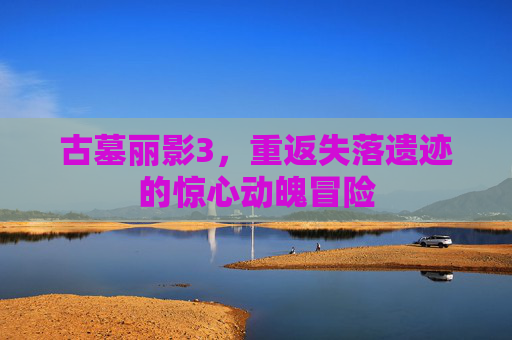 古墓丽影3，重返失落遗迹的惊心动魄冒险