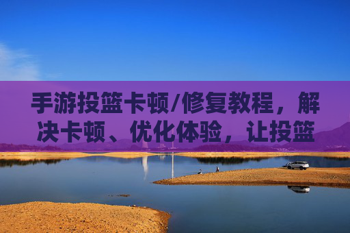 手游投篮卡顿/修复教程,解决卡顿、优化体验,让投篮更流畅!手游投篮卡顿怎么办?修复教程,解决卡顿优化体验,让投篮更流畅