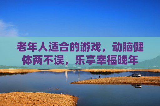 老年人适合的游戏,动脑健体两不误,乐享幸福晚年