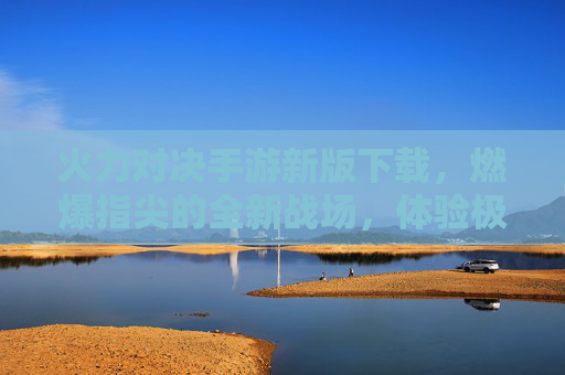 火力对决手游新版下载，燃爆指尖的全新战场，体验极致火力的震撼对决！火力对决手游新版下载，燃爆指尖的全新战场，体验极致火力的震撼对决