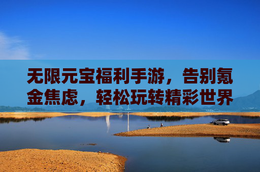 无限元宝福利手游，告别氪金焦虑，轻松玩转精彩世界