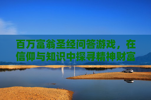 百万富翁圣经问答游戏,在信仰与知识中探寻精神财富的乐趣与启示,百万富翁圣经问答游戏,在信仰与知识中探寻精神财富的乐趣与启示