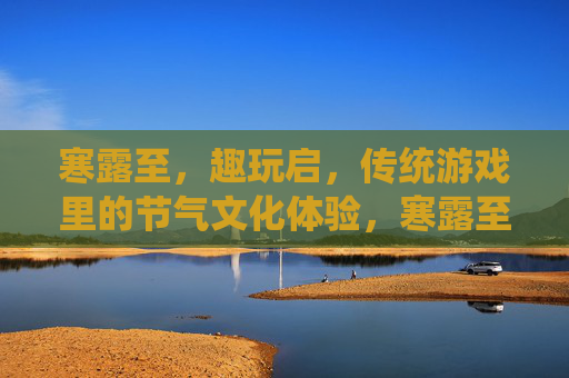 寒露至,趣玩启,传统游戏里的节气文化体验,寒露至,趣玩启,传统游戏里的节气文化体验