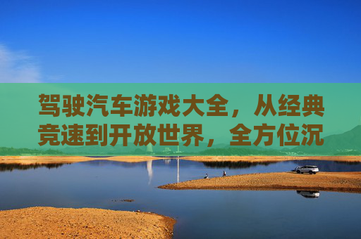 驾驶汽车游戏大全，从经典竞速到开放世界，全方位沉浸速度与激情的精彩合集