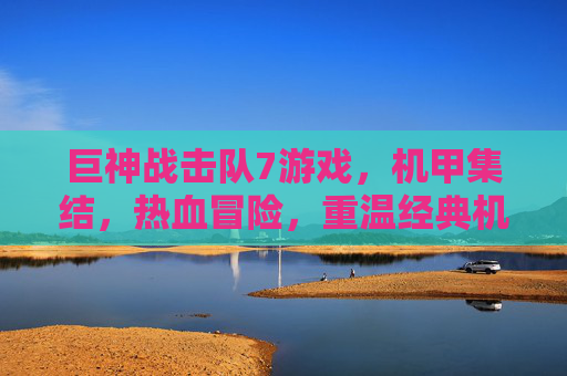 巨神战击队7游戏,机甲集结,热血冒险,重温经典机甲战斗的数字盛宴,巨神战击队7游戏,机甲集结热血冒险,重温经典机甲战斗的数字盛宴