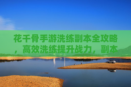 花千骨手游洗练副本全攻略，高效洗练提升战力，副本挑战玩法解析