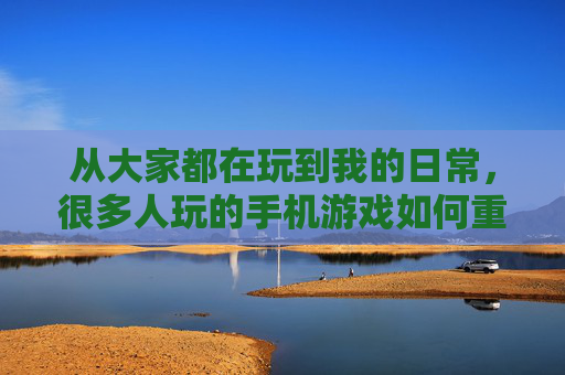 从大家都在玩到我的日常，很多人玩的手机游戏如何重塑我们的数字生活，手机游戏，从全民玩到日常化，如何重塑我们的数字生活