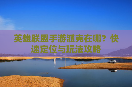 英雄联盟手游派克在哪？快速定位与玩法攻略