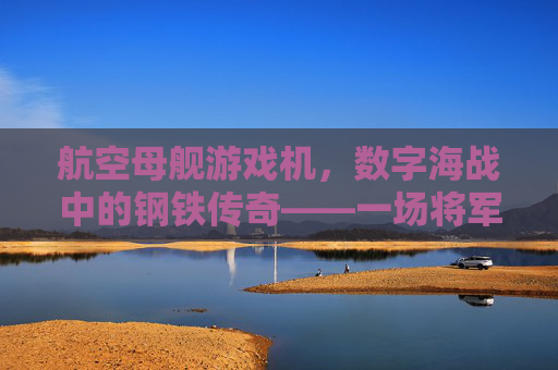 航空母舰游戏机，数字海战中的钢铁传奇——一场将军事科技与娱乐体验深度融合的沉浸式冒险