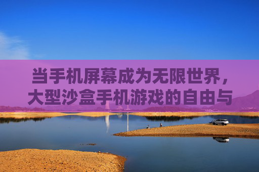 当手机屏幕成为无限世界,大型沙盒手机游戏的自由与魅力