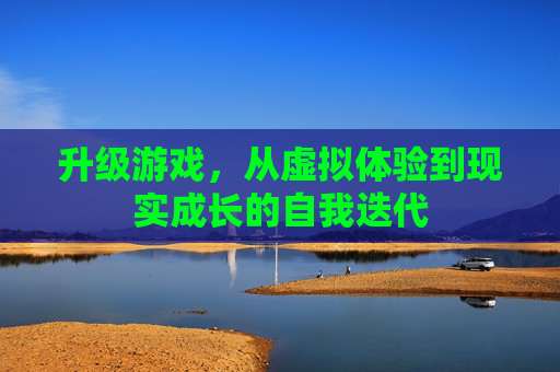 升级游戏,从虚拟体验到现实成长的自我迭代