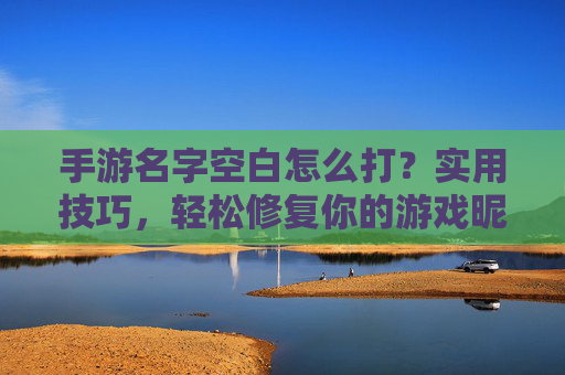 手游名字空白怎么打?实用技巧,轻松修复你的游戏昵称问题!手游名字空白怎么打?实用技巧,轻松修复你的游戏昵称问题!