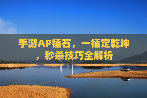 手游AP锤石，一锤定乾坤，秒杀技巧全解析