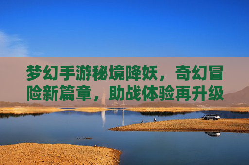 梦幻手游秘境降妖,奇幻冒险新篇章,助战体验再升级