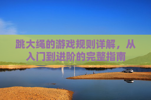 跳大绳的游戏规则详解,从入门到进阶的完整指南