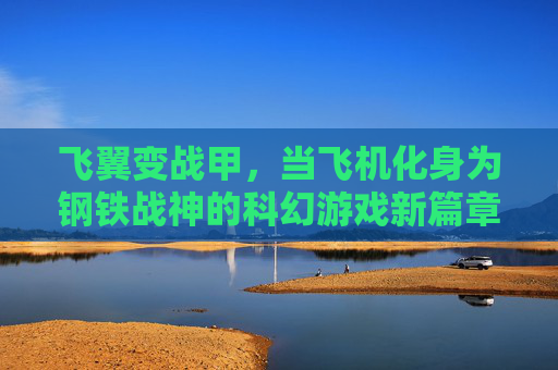 飞翼变战甲,当飞机化身为钢铁战神的科幻游戏新篇章