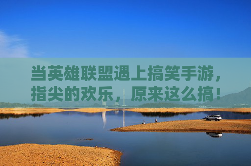 当英雄联盟遇上搞笑手游，指尖的欢乐，原来这么搞！